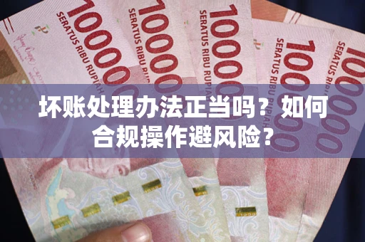 武汉坏账处理办法正当吗？如何合规操作避风险？