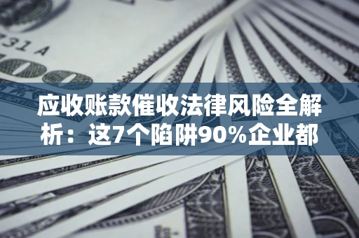 武汉应收账款催收法律风险全解析：这7个陷阱90%企业都踩过（含合规应对指南）