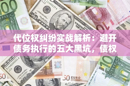 武汉代位权纠纷实战解析：避开债务执行的五大黑坑，债权人必看指南