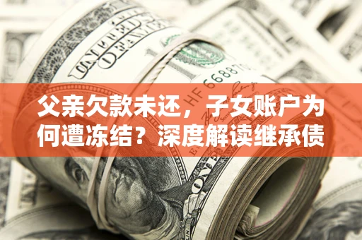 武汉父亲欠款未还，子女账户为何遭冻结？深度解读继承债务迷局