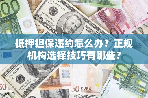 武汉抵押担保违约怎么办？正规机构选择技巧有哪些？