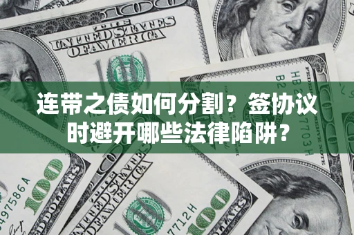 武汉连带之债如何分割？签协议时避开哪些法律陷阱？
