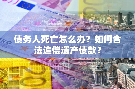 武汉债务人死亡怎么办？如何合法追偿遗产债款？