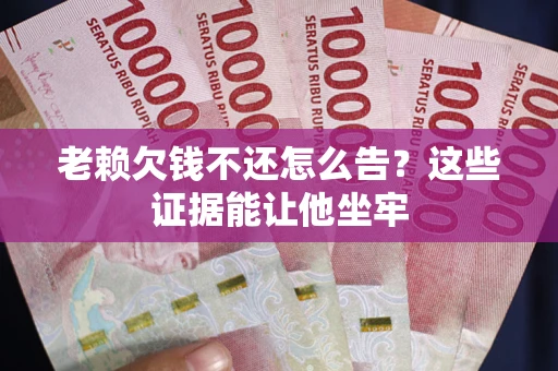 武汉老赖欠钱不还怎么告？这些证据能让他坐牢