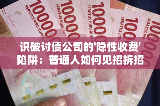 武汉识破讨债公司的'隐性收费'陷阱：普通人如何见招拆招？