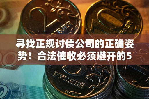 武汉寻找正规讨债公司的正确姿势！合法催收必须避开的5大雷区