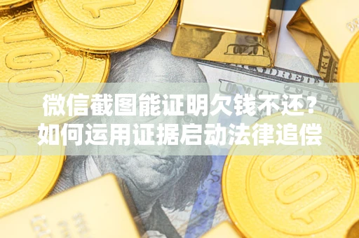 武汉微信截图能证明欠钱不还？如何运用证据启动法律追偿程序？