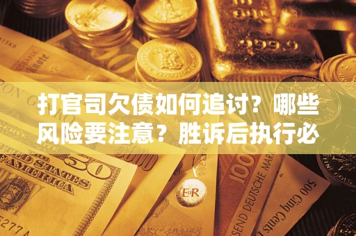 武汉打官司欠债如何追讨？哪些风险要注意？胜诉后执行必看！