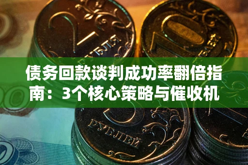 武汉债务回款谈判成功率翻倍指南：3个核心策略与催收机构避坑法则