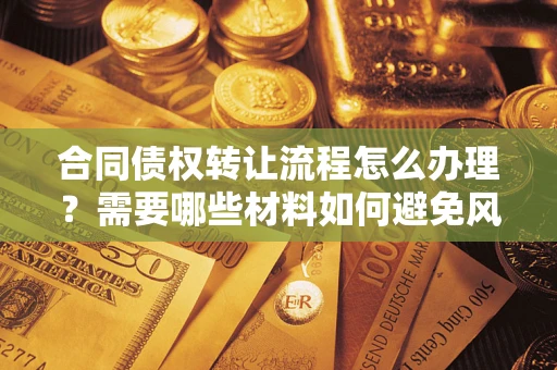 武汉合同债权转让流程怎么办理？需要哪些材料如何避免风险？