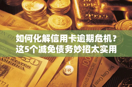 武汉如何化解信用卡逾期危机？这5个减免债务妙招太实用