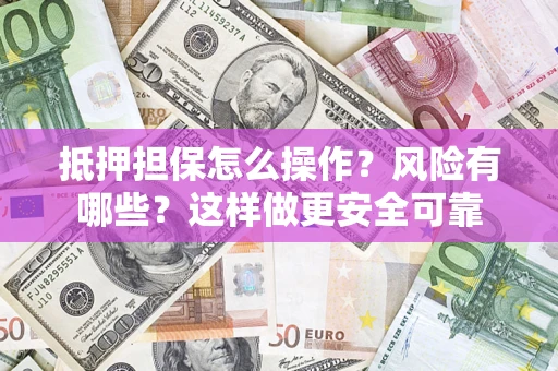 武汉抵押担保怎么操作？风险有哪些？这样做更安全可靠