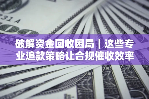 武汉破解资金回收困局｜这些专业追款策略让合规催收效率翻倍