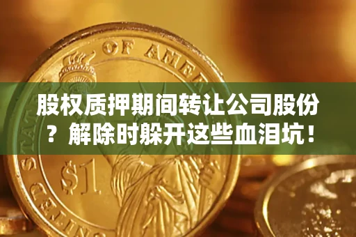 武汉股权质押期间转让公司股份？解除时躲开这些血泪坑！