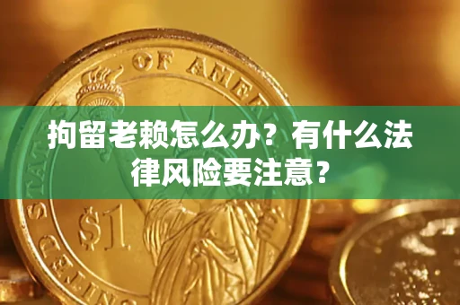 武汉拘留老赖怎么办？有什么法律风险要注意？