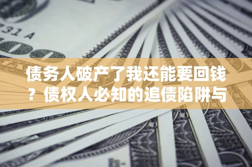 武汉债务人破产了我还能要回钱？债权人必知的追债陷阱与破局之道