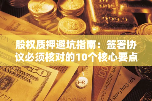 武汉股权质押避坑指南:签署协议必须核对的10个核心要点 武汉股权质押避坑指南:签署协议必须核对的10个核心要点