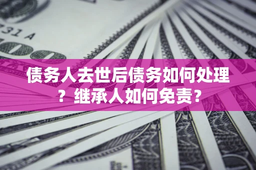 武汉债务人去世后债务如何处理？继承人如何免责？