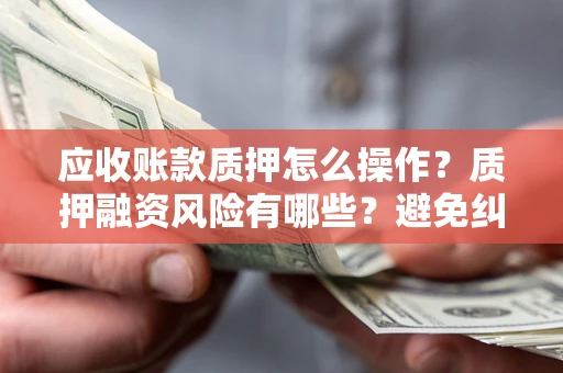 武汉应收账款质押怎么操作？质押融资风险有哪些？避免纠纷高效融资技巧
