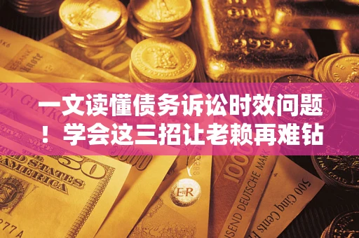 武汉一文读懂债务诉讼时效问题！学会这三招让老赖再难钻空子