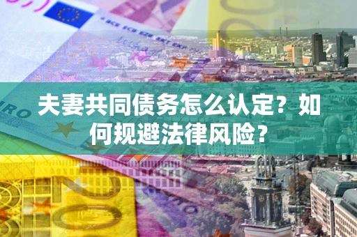 武汉夫妻共同债务怎么认定？如何规避法律风险？