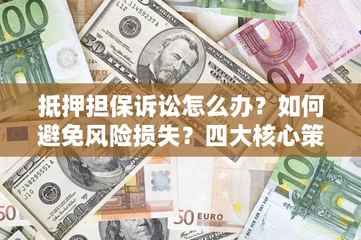 武汉抵押担保诉讼怎么办？如何避免风险损失？四大核心策略全解读