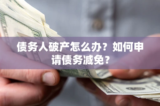 武汉债务人破产怎么办？如何申请债务减免？