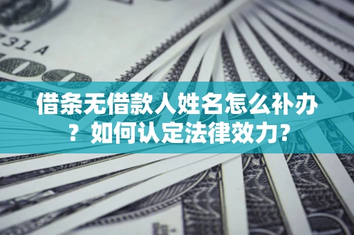 武汉借条无借款人姓名怎么补办？如何认定法律效力？