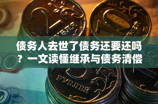 武汉债务人去世了债务还要还吗？一文读懂继承与债务清偿