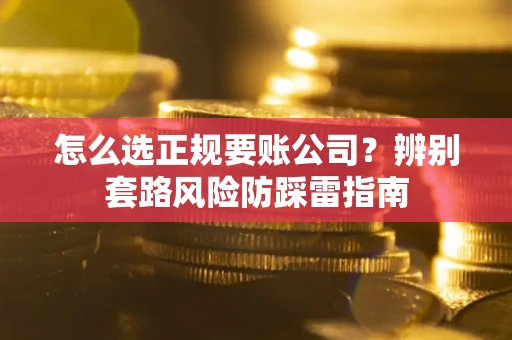 武汉怎么选正规要账公司？辨别套路风险防踩雷指南