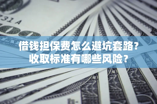 武汉借钱担保费怎么避坑套路?收取标准有哪些风险? 武汉借钱担保费怎么避坑套路?收取标准有哪些风险?