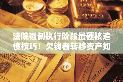 武汉法院强制执行阶段最硬核追债技巧！欠钱者转移资产如何破解？