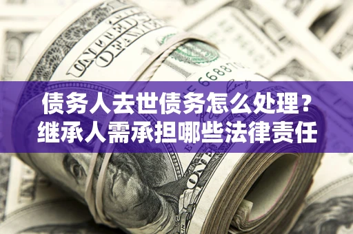 武汉债务人去世债务怎么处理？继承人需承担哪些法律责任？