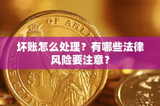 武汉坏账怎么处理？有哪些法律风险要注意？