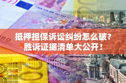 武汉抵押担保诉讼纠纷怎么破？胜诉证据清单大公开！