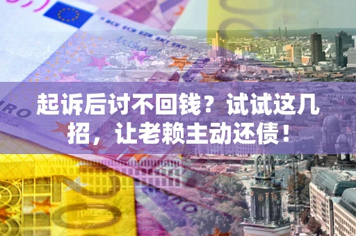 武汉起诉后讨不回钱？试试这几招，让老赖主动还债！