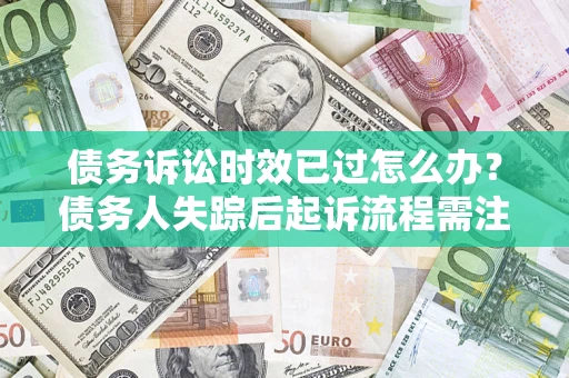 武汉债务诉讼时效已过怎么办？债务人失踪后起诉流程需注意什么？