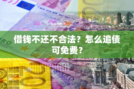武汉借钱不还不合法？怎么追债可免费？
