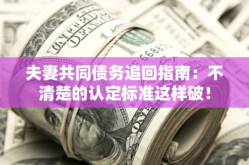 武汉夫妻共同债务追回指南：不清楚的认定标准这样破！
