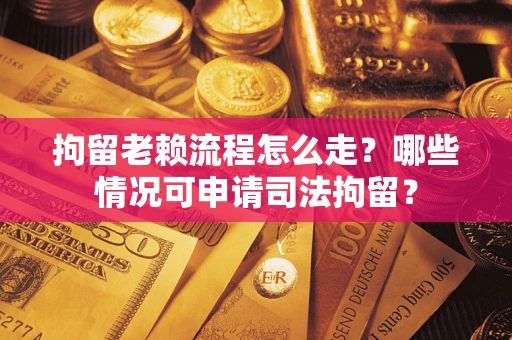 武汉拘留老赖流程怎么走?哪些情况可申请司法拘留? 武汉拘留老赖流程怎么走?哪些情况可申请司法拘留?