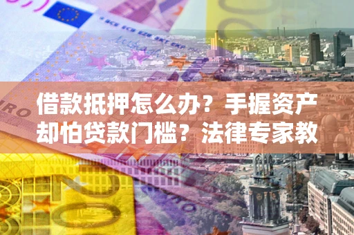 武汉借款抵押怎么办？手握资产却怕贷款门槛？法律专家教你办抵押不踩坑