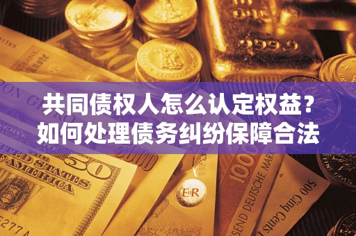武汉共同债权人怎么认定权益？如何处理债务纠纷保障合法权益？