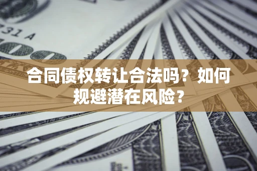 武汉合同债权转让合法吗?如何规避潜在风险? 武汉合同债权转让合法吗?如何规避潜在风险?