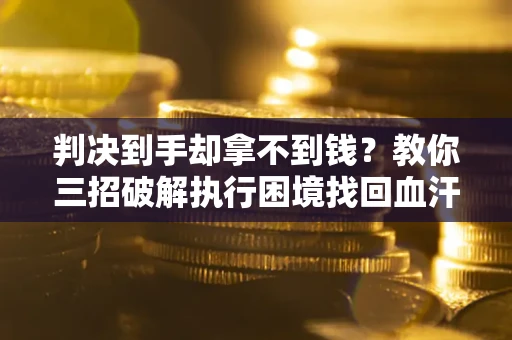 武汉判决到手却拿不到钱？教你三招破解执行困境找回血汗钱