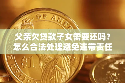 武汉父亲欠贷款子女需要还吗？怎么合法处理避免连带责任？