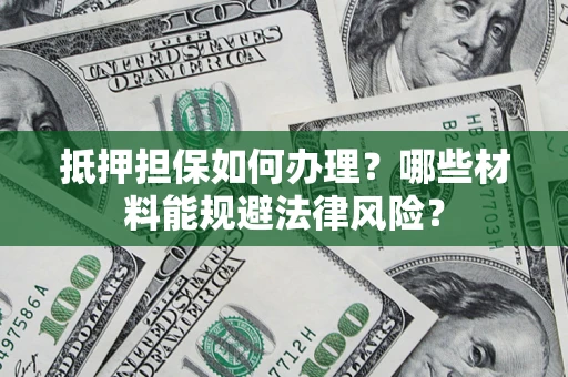 武汉抵押担保如何办理？哪些材料能规避法律风险？