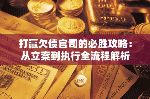 武汉打赢欠债官司的必胜攻略：从立案到执行全流程解析