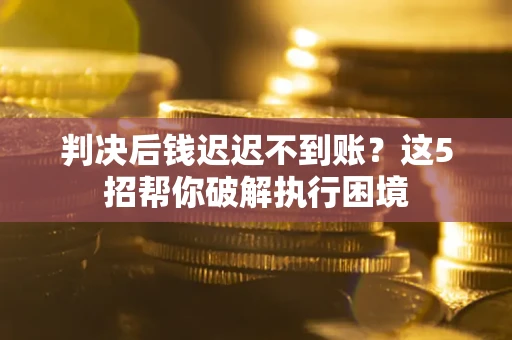 武汉判决后钱迟迟不到账？这5招帮你破解执行困境
