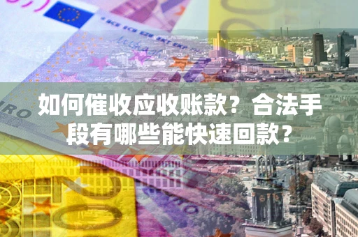 武汉如何催收应收账款？合法手段有哪些能快速回款？
