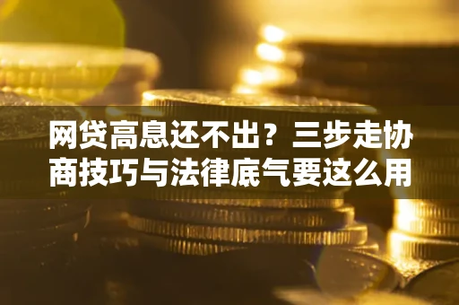 武汉网贷高息还不出？三步走协商技巧与法律底气要这么用